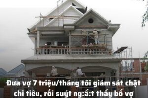 Đưa vợ 7 triệu/tháng tôi giám sát chặt chi tiêu, rồi suýt ngất thấy bố vợ nghèo bỗng xây nhà mới to như biệt thự giữa làng